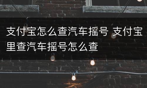 支付宝怎么查汽车摇号 支付宝里查汽车摇号怎么查