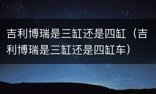 吉利博瑞是三缸还是四缸（吉利博瑞是三缸还是四缸车）