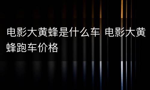 电影大黄蜂是什么车 电影大黄蜂跑车价格