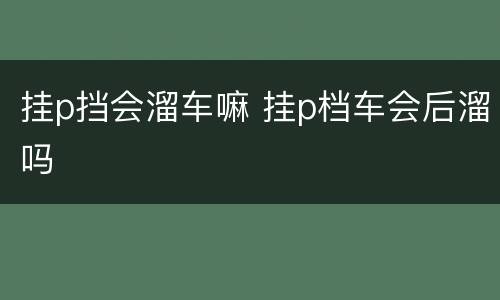 挂p挡会溜车嘛 挂p档车会后溜吗