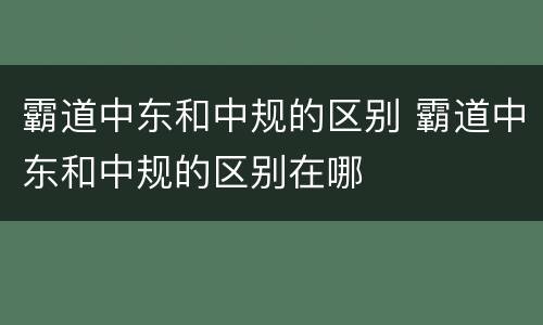 霸道中东和中规的区别 霸道中东和中规的区别在哪