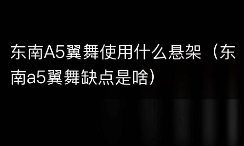 东南A5翼舞使用什么悬架（东南a5翼舞缺点是啥）