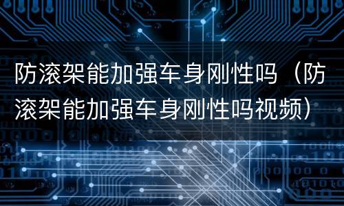 防滚架能加强车身刚性吗（防滚架能加强车身刚性吗视频）