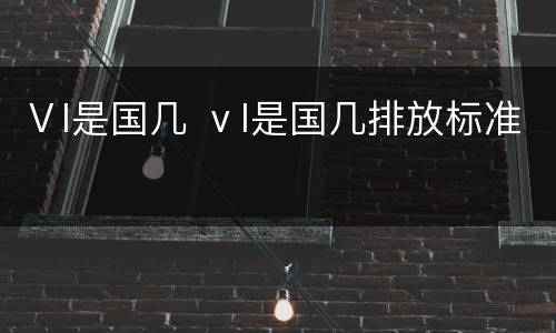 Ⅴl是国几 ⅴl是国几排放标准