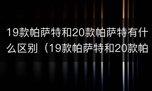 19款帕萨特和20款帕萨特有什么区别（19款帕萨特和20款帕萨特的区别）