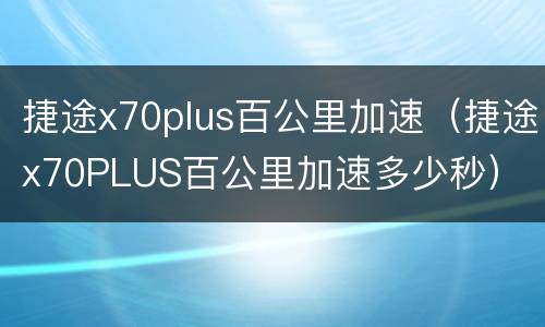 捷途x70plus百公里加速（捷途x70PLUS百公里加速多少秒）