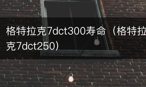 格特拉克7dct300寿命（格特拉克7dct250）