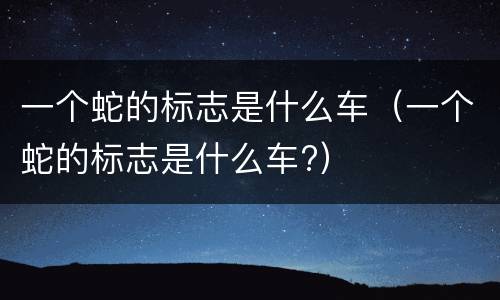 一个蛇的标志是什么车（一个蛇的标志是什么车?）