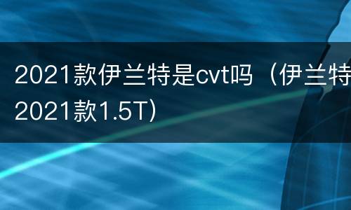 2021款伊兰特是cvt吗（伊兰特2021款1.5T）