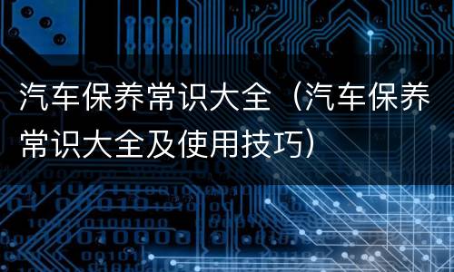 汽车保养常识大全（汽车保养常识大全及使用技巧）