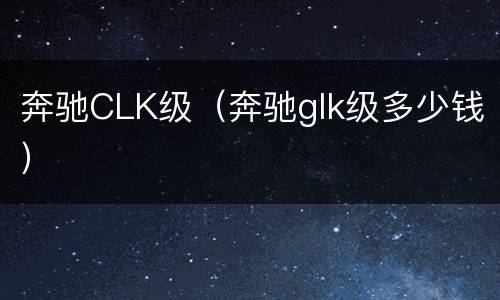 奔驰CLK级（奔驰glk级多少钱）
