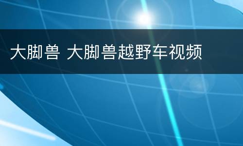 大脚兽 大脚兽越野车视频