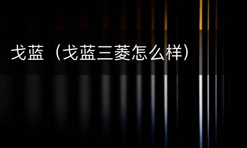 戈蓝（戈蓝三菱怎么样）