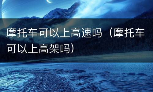 摩托车可以上高速吗（摩托车可以上高架吗）