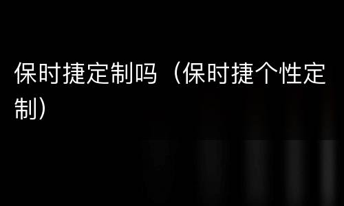 保时捷定制吗（保时捷个性定制）