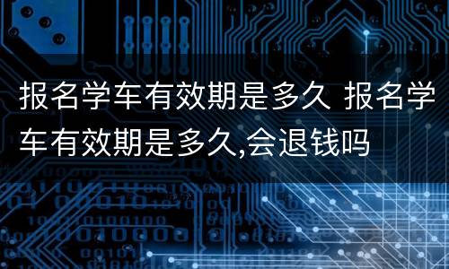 报名学车有效期是多久 报名学车有效期是多久,会退钱吗
