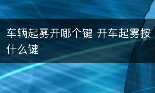 车辆起雾开哪个键 开车起雾按什么键