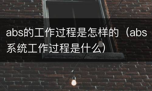 abs的工作过程是怎样的（abs系统工作过程是什么）