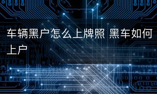 车辆黑户怎么上牌照 黑车如何上户