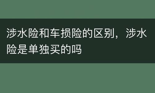 涉水险和车损险的区别，涉水险是单独买的吗