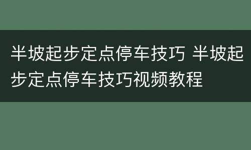 半坡起步定点停车技巧 半坡起步定点停车技巧视频教程