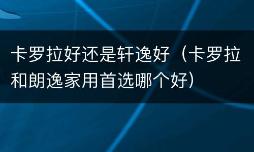 卡罗拉好还是轩逸好（卡罗拉和朗逸家用首选哪个好）