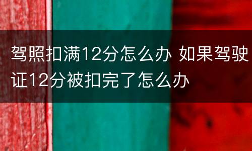 驾照扣满12分怎么办 如果驾驶证12分被扣完了怎么办