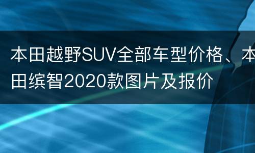 本田越野SUV全部车型价格、本田缤智2020款图片及报价