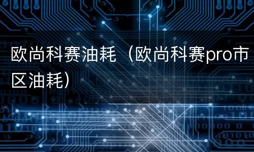 欧尚科赛油耗（欧尚科赛pro市区油耗）