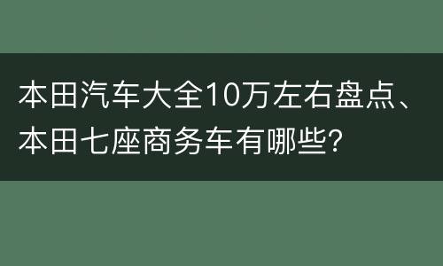 本田汽车大全10万左右盘点、本田七座商务车有哪些？