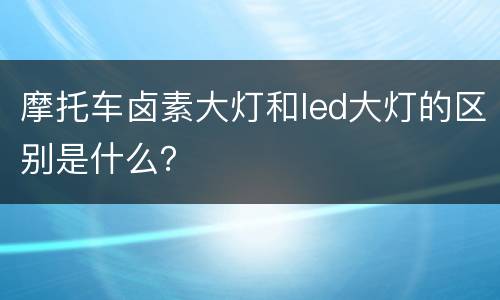 摩托车卤素大灯和led大灯的区别是什么？