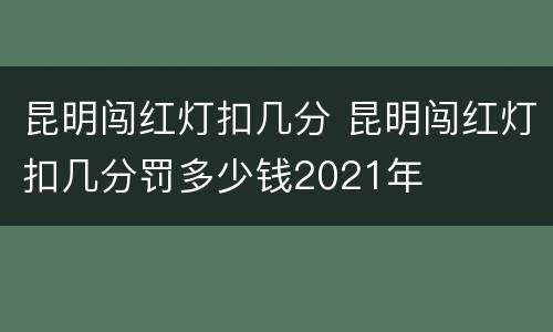 昆明闯红灯扣几分 昆明闯红灯扣几分罚多少钱2021年
