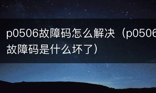 p0506故障码怎么解决（p0506故障码是什么坏了）