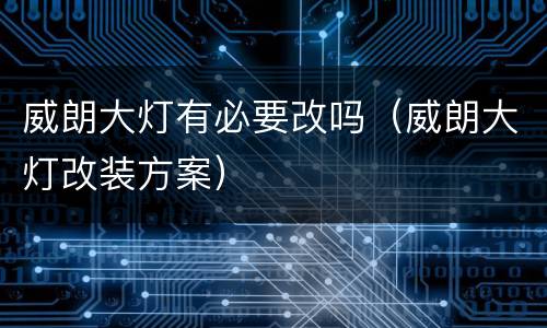 威朗大灯有必要改吗（威朗大灯改装方案）