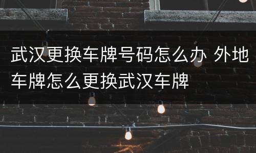 武汉更换车牌号码怎么办 外地车牌怎么更换武汉车牌