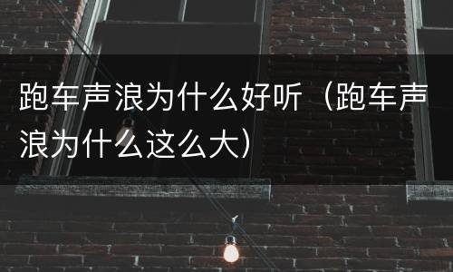 跑车声浪为什么好听（跑车声浪为什么这么大）