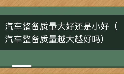 汽车整备质量大好还是小好（汽车整备质量越大越好吗）