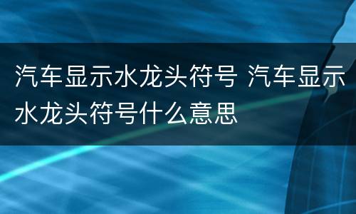 汽车显示水龙头符号 汽车显示水龙头符号什么意思
