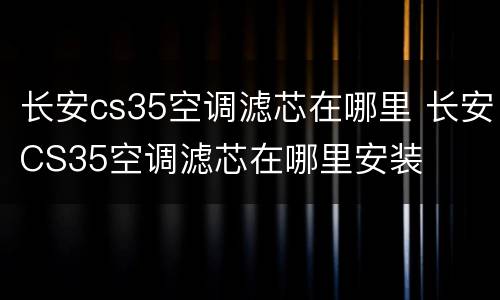 长安cs35空调滤芯在哪里 长安CS35空调滤芯在哪里安装