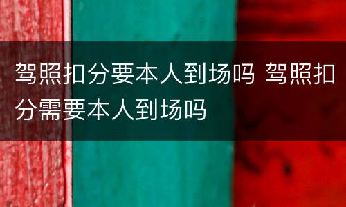 驾照扣分要本人到场吗 驾照扣分需要本人到场吗
