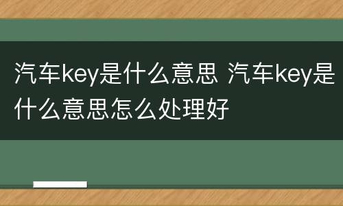 汽车key是什么意思 汽车key是什么意思怎么处理好