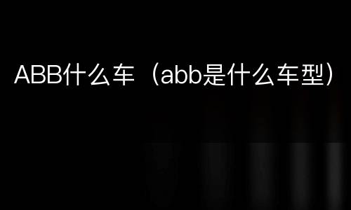ABB什么车（abb是什么车型）