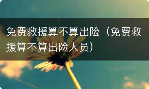 免费救援算不算出险（免费救援算不算出险人员）