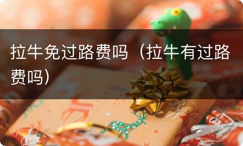 拉牛免过路费吗（拉牛有过路费吗）
