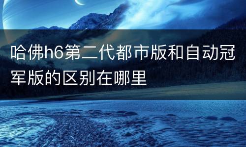 哈佛h6第二代都市版和自动冠军版的区别在哪里