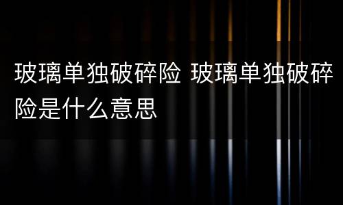 玻璃单独破碎险 玻璃单独破碎险是什么意思