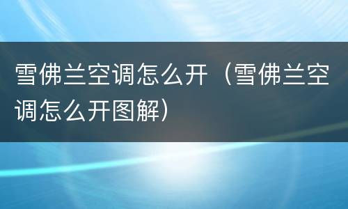 雪佛兰空调怎么开（雪佛兰空调怎么开图解）