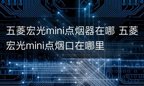 五菱宏光mini点烟器在哪 五菱宏光mini点烟口在哪里