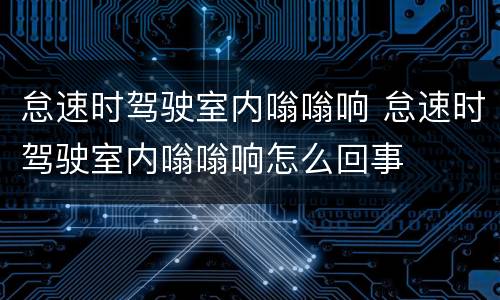 怠速时驾驶室内嗡嗡响 怠速时驾驶室内嗡嗡响怎么回事