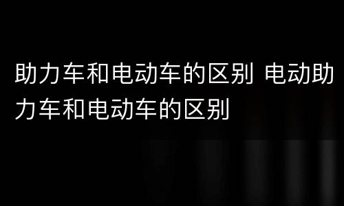 助力车和电动车的区别 电动助力车和电动车的区别